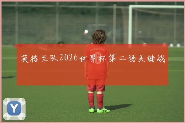 英格兰队2026世界杯第二场关键战