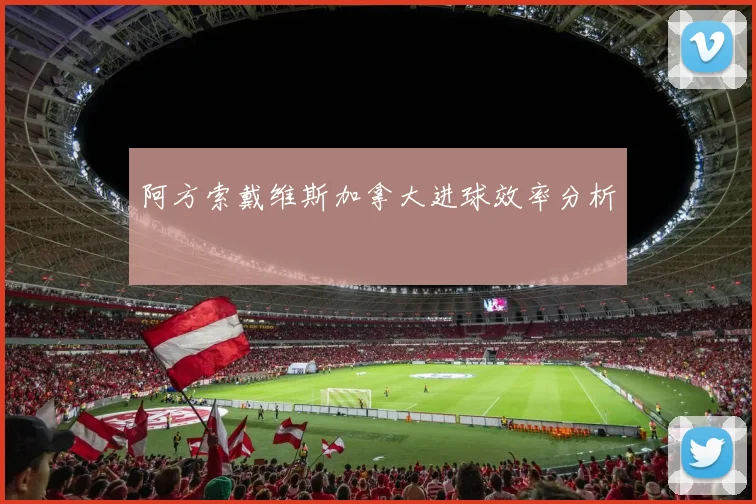 阿方索戴维斯加拿大进球效率分析