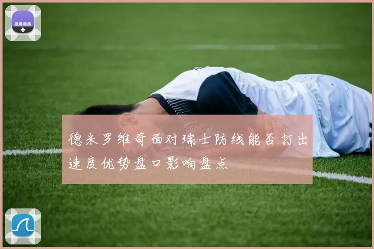 德米罗维奇面对瑞士防线能否打出速度优势盘口影响盘点