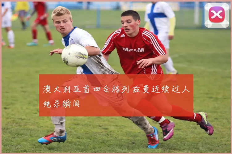 澳大利亚首回合格列兹曼连续过人绝杀瞬间