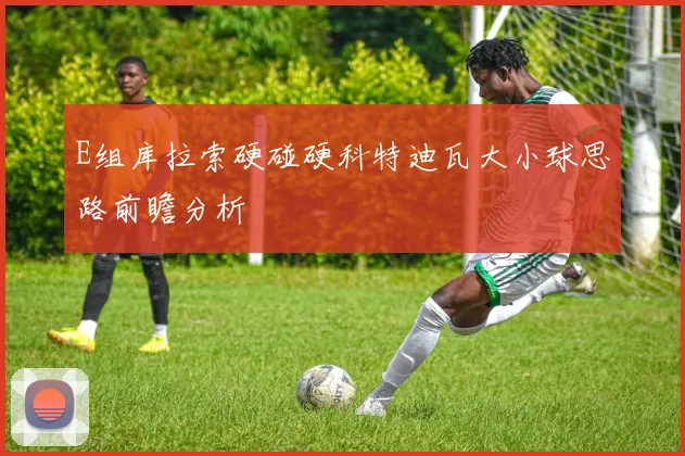 E组库拉索硬碰硬科特迪瓦大小球思路前瞻分析