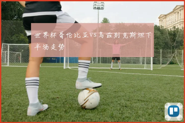 世界杯哥伦比亚vs乌兹别克斯坦下半场走势