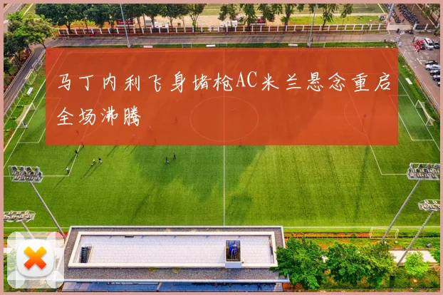 马丁内利飞身堵枪AC米兰悬念重启全场沸腾