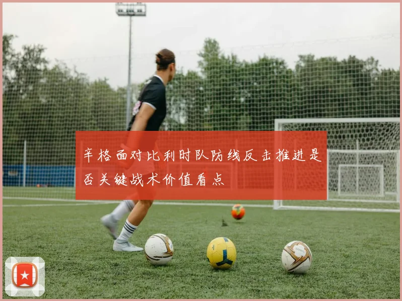 辛格面对比利时队防线反击推进是否关键战术价值看点