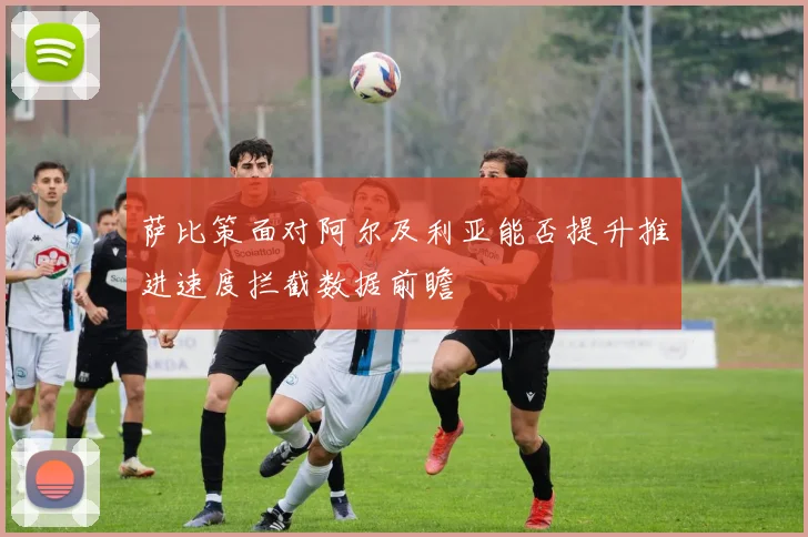 萨比策面对阿尔及利亚能否提升推进速度拦截数据前瞻