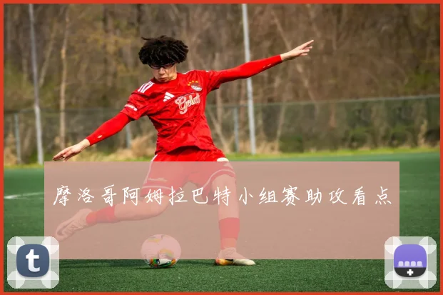 摩洛哥阿姆拉巴特小组赛助攻看点