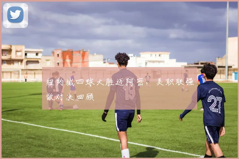 纽约城四球大胜迈阿密，美职联强敌对决回顾