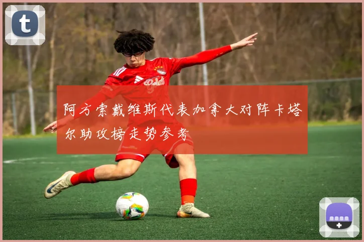 阿方索戴维斯代表加拿大对阵卡塔尔助攻榜走势参考