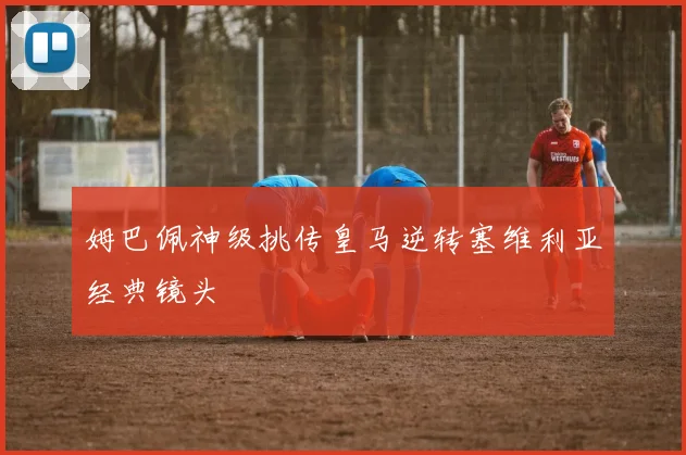 姆巴佩神级挑传皇马逆转塞维利亚经典镜头