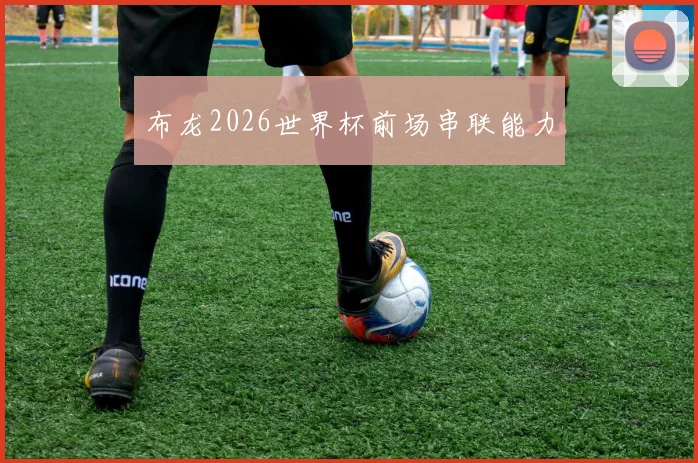 布龙2026世界杯前场串联能力
