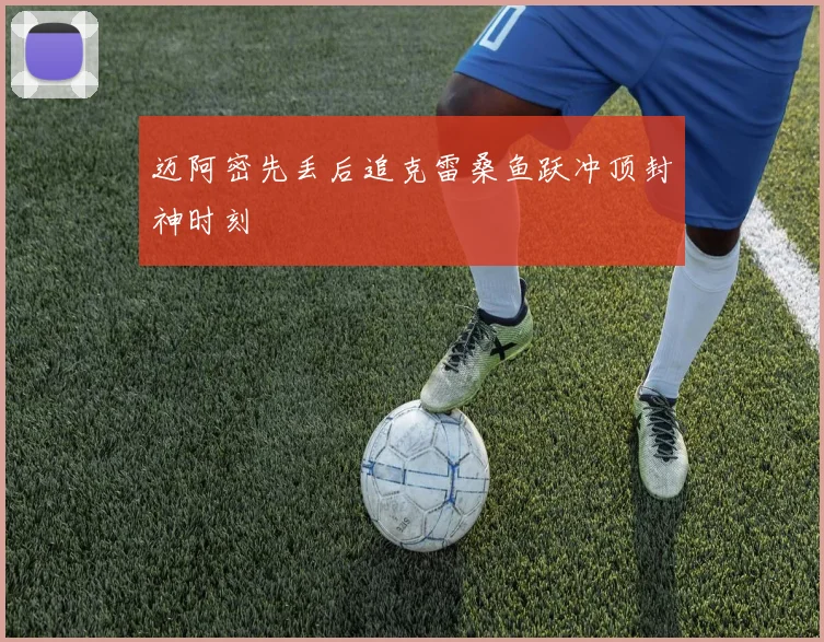 迈阿密先丢后追克雷桑鱼跃冲顶封神时刻