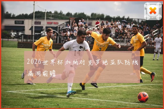 2026世界杯加纳对克罗地亚队防线漏洞前瞻