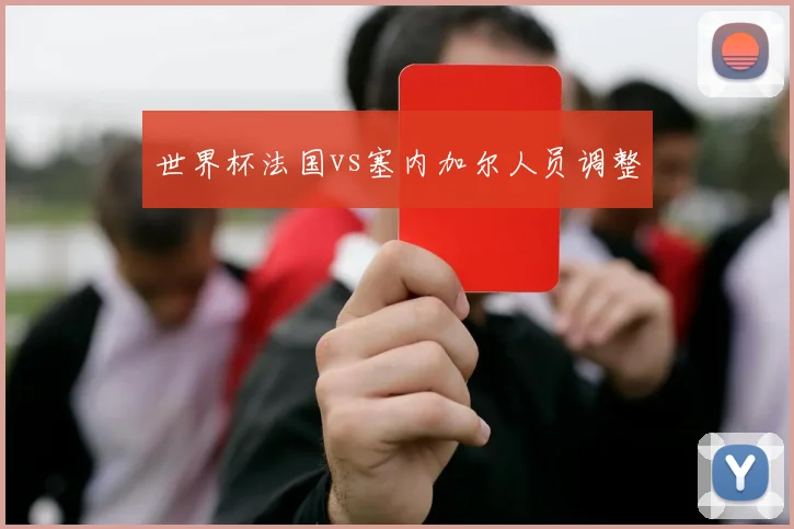 世界杯法国vs塞内加尔人员调整