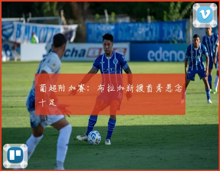 葡超附加赛：布拉加新援首秀悬念十足