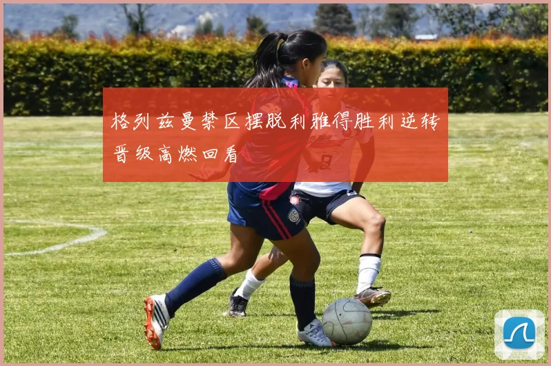 格列兹曼禁区摆脱利雅得胜利逆转晋级高燃回看