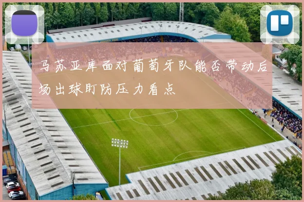 马苏亚库面对葡萄牙队能否带动后场出球盯防压力看点