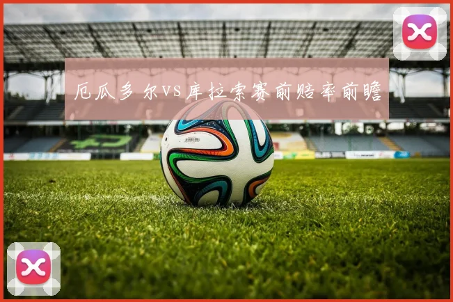 厄瓜多尔vs库拉索赛前赔率前瞻