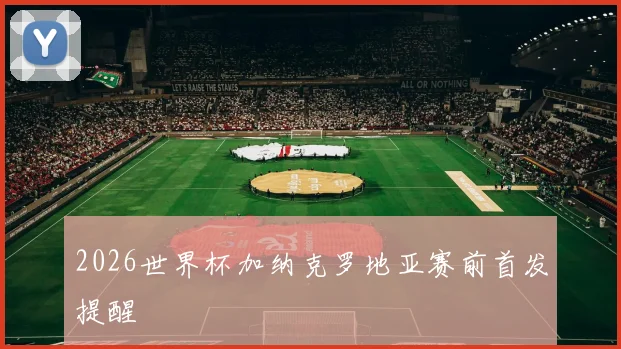 2026世界杯加纳克罗地亚赛前首发提醒