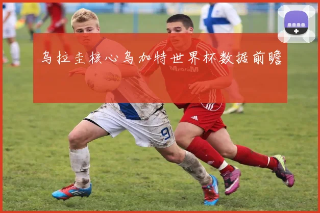 乌拉圭核心乌加特世界杯数据前瞻