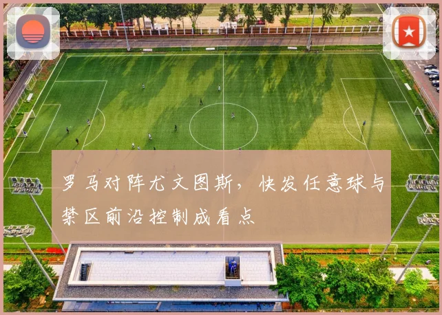 罗马对阵尤文图斯,快发任意球与禁区前沿控制成看点