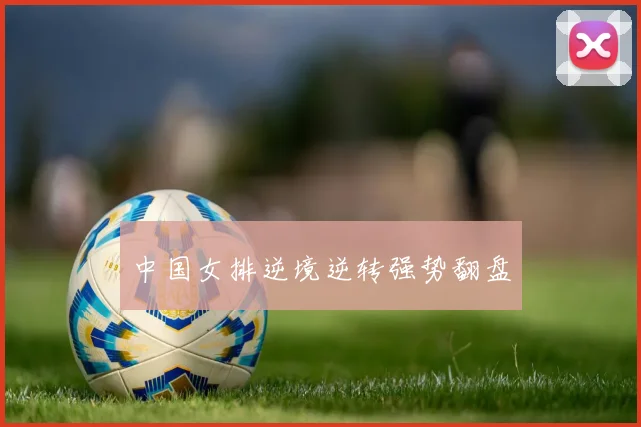 中国女排逆境逆转强势翻盘