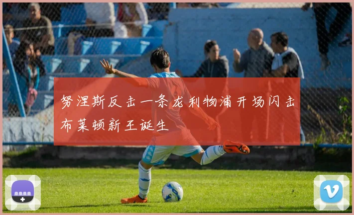 努涅斯反击一条龙利物浦开场闪击布莱顿新王诞生