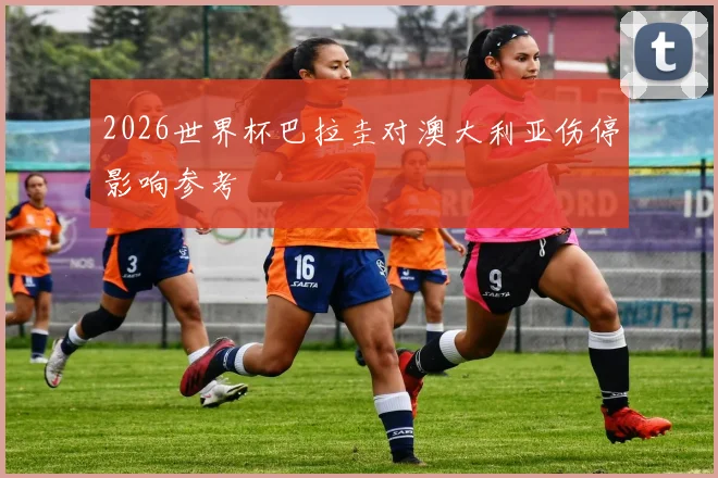 2026世界杯巴拉圭对澳大利亚伤停影响参考
