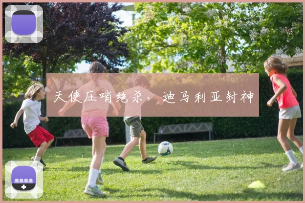 天使压哨绝杀,迪马利亚封神