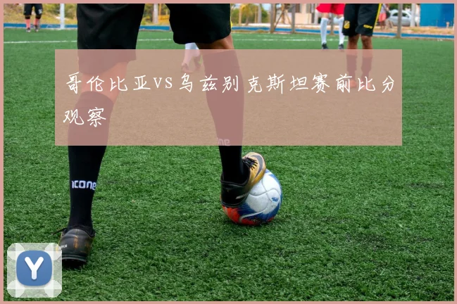 哥伦比亚vs乌兹别克斯坦赛前比分观察