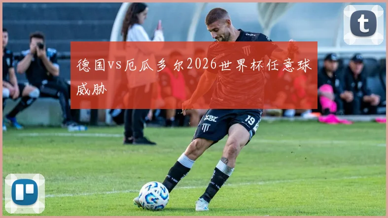 德国vs厄瓜多尔2026世界杯任意球威胁