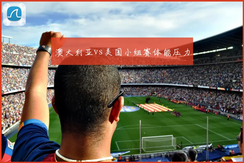 澳大利亚vs美国小组赛体能压力