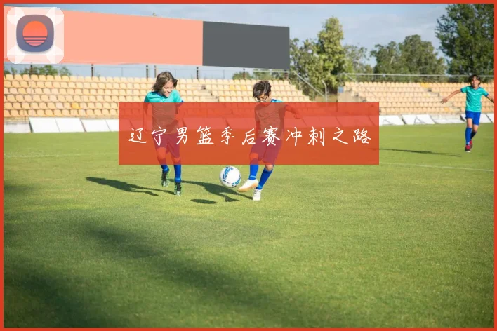 辽宁男篮季后赛冲刺之路