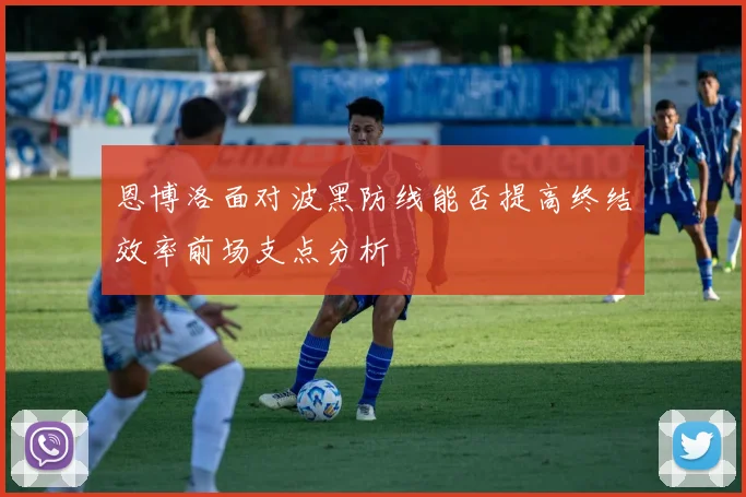 恩博洛面对波黑防线能否提高终结效率前场支点分析