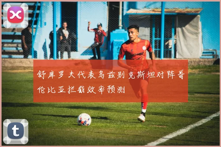 舒库罗夫代表乌兹别克斯坦对阵哥伦比亚拦截效率预测