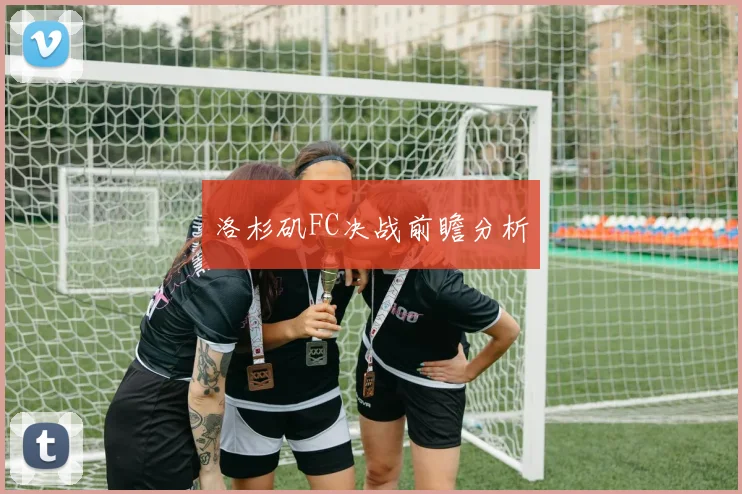 洛杉矶FC决战前瞻分析