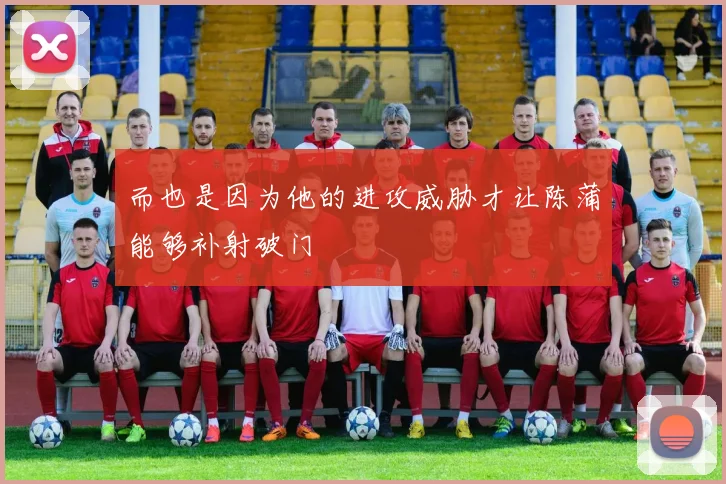 而也是因为他的进攻威胁才让陈蒲能够补射破门
