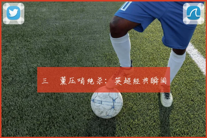 三笘薰压哨绝杀:英超经典瞬间