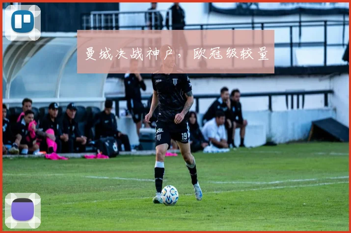 曼城决战神户，欧冠级较量