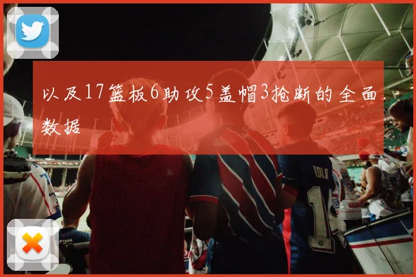 以及17篮板6助攻5盖帽3抢断的全面数据