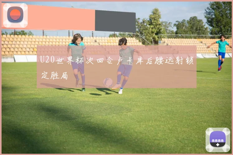 U20世界杯次回合卢卡库后腰远射锁定胜局