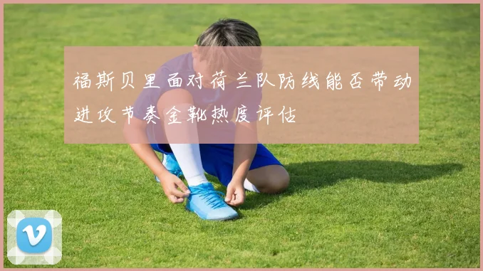 福斯贝里面对荷兰队防线能否带动进攻节奏金靴热度评估