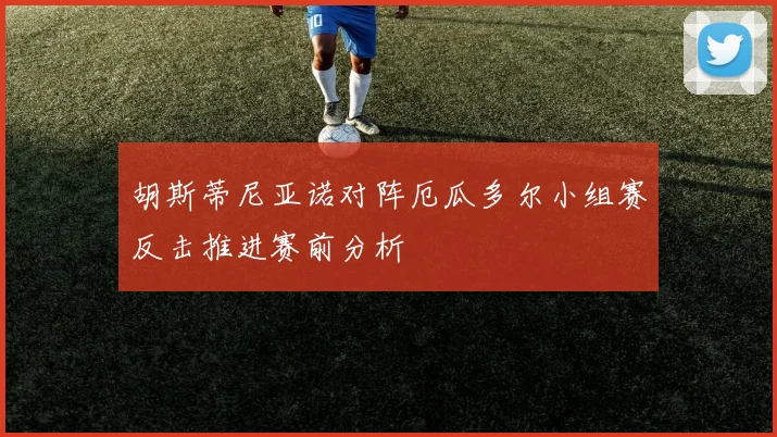 胡斯蒂尼亚诺对阵厄瓜多尔小组赛反击推进赛前分析
