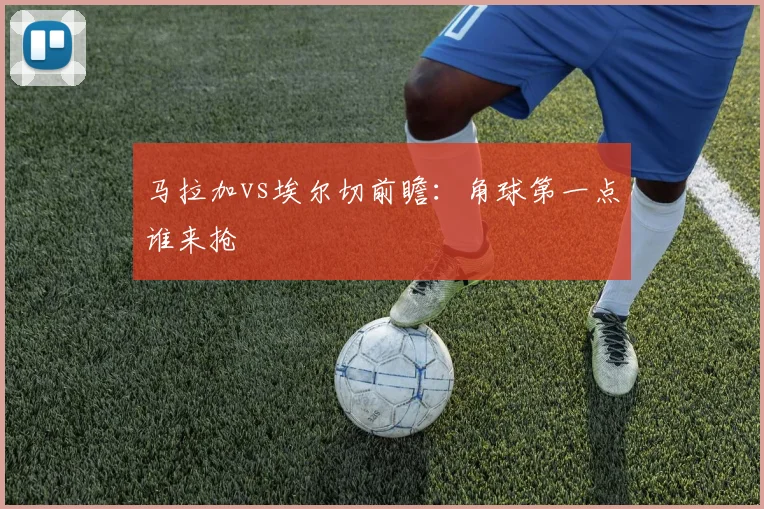 马拉加vs埃尔切前瞻：角球第一点谁来抢