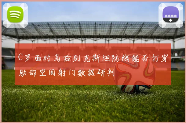 C罗面对乌兹别克斯坦防线能否打穿肋部空间射门数据研判