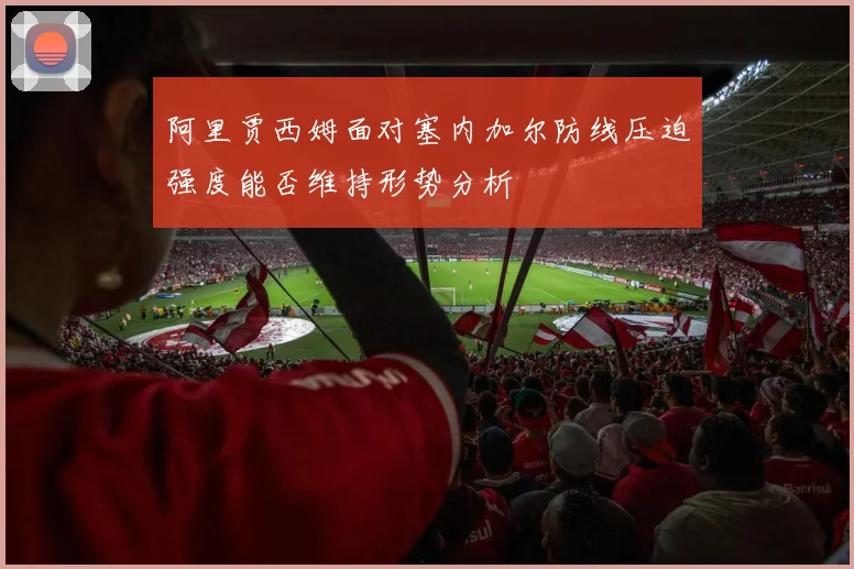 阿里贾西姆面对塞内加尔防线压迫强度能否维持形势分析
