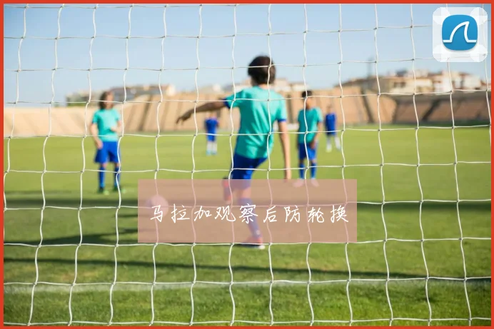 马拉加观察后防轮换