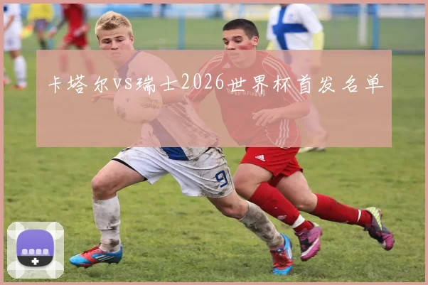 卡塔尔vs瑞士2026世界杯首发名单