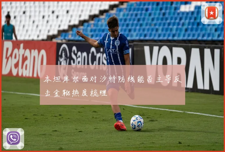 本坦库尔面对沙特防线能否主导反击金靴热度梳理