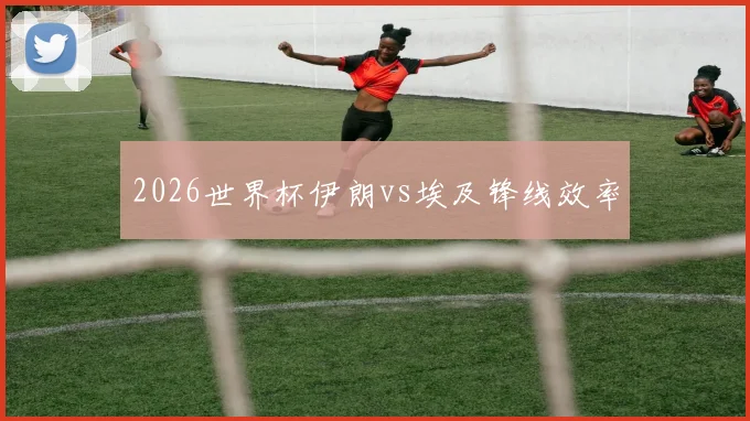 2026世界杯伊朗vs埃及锋线效率