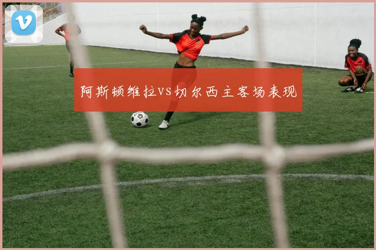 阿斯顿维拉vs切尔西主客场表现
